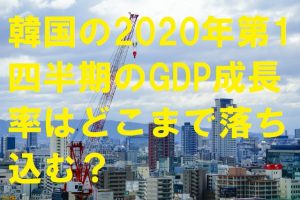 韓国の2020年第1四半期のGDP成長率はどこまで落ち込む？